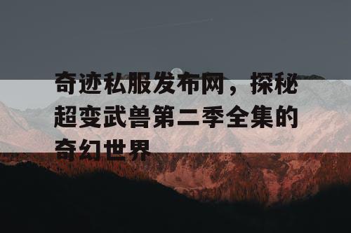 奇迹私服发布网,探秘超变武兽第二季全集的奇幻世界 奇迹私服发布网,探秘超变武兽第二季全集的奇幻世界