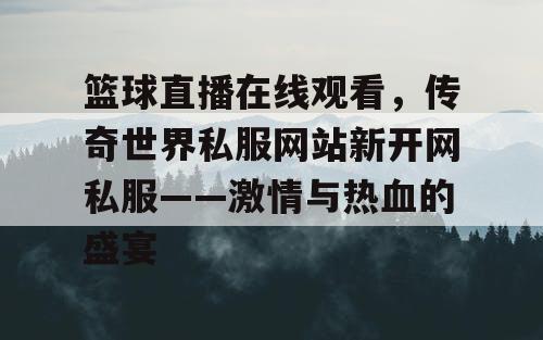 篮球直播在线观看,传奇世界私服网站新开网私服——激情与热血的盛宴 篮球直播在线观看,传奇世界私服网站新开网私服——激情与热血的盛宴