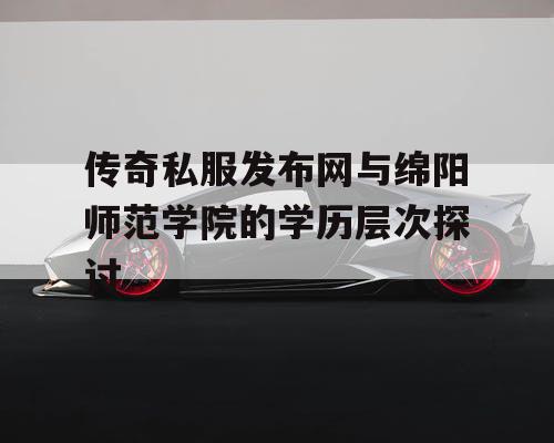 传奇私服发布网与绵阳师范学院的学历层次探讨