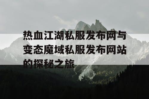 热血江湖私服发布网与变态魔域私服发布网站的探秘之旅 热血江湖私服发布网与变态魔域私服发布网站的探秘之旅