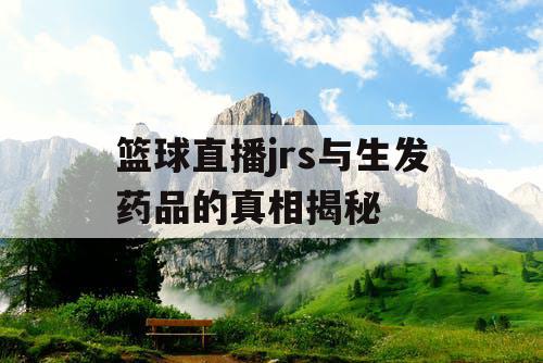 篮球直播jrs与生发药品的真相揭秘 篮球直播jrs与生发药品的真相揭秘