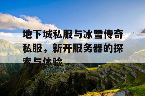 地下城私服与冰雪传奇私服，新开服务器的探索与体验