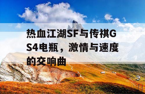 热血江湖SF与传祺GS4电瓶，激情与速度的交响曲