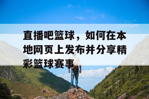 直播吧篮球,如何在本地网页上发布并分享精彩篮球赛事 直播吧篮球,如何在本地网页上发布并分享精彩篮球赛事