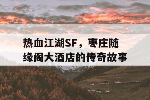 热血江湖SF,枣庄随缘阁大酒店的传奇故事 热血江湖SF,枣庄随缘阁大酒店的传奇故事