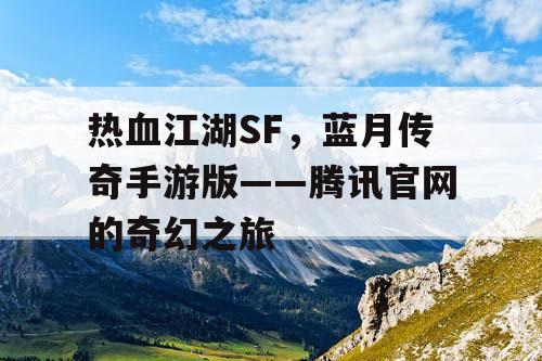 热血江湖SF,蓝月传奇手游版——腾讯官网的奇幻之旅 热血江湖SF,蓝月传奇手游版——腾讯官网的奇幻之旅