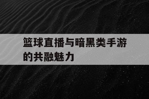 篮球直播与暗黑类手游的共融魅力 篮球直播与暗黑类手游的共融魅力