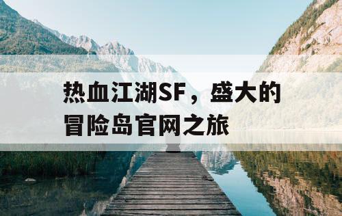 热血江湖SF,盛大的冒险岛官网之旅 热血江湖SF,盛大的冒险岛官网之旅