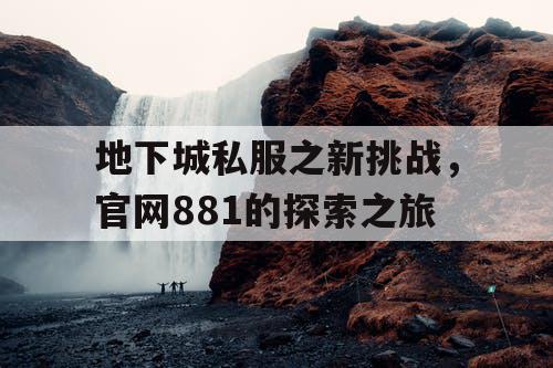 地下城私服之新挑战,官网881的探索之旅 地下城私服之新挑战,官网881的探索之旅