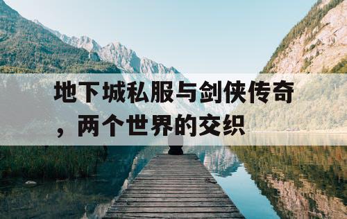 地下城私服与剑侠传奇，两个世界的交织