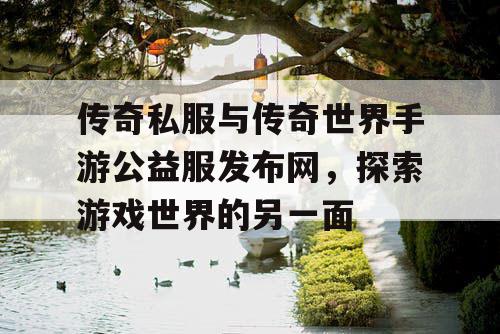 传奇私服与传奇世界手游公益服发布网，探索游戏世界的另一面