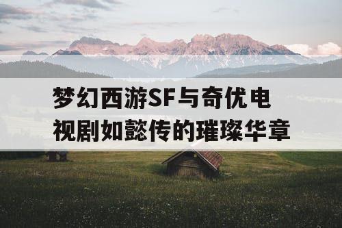 梦幻西游SF与奇优电视剧如懿传的璀璨华章 梦幻西游SF与奇优电视剧如懿传的璀璨华章