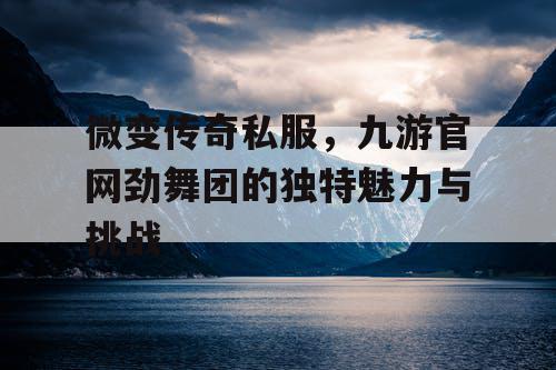 微变传奇私服,九游官网劲舞团的独特魅力与挑战 微变传奇私服,九游官网劲舞团的独特魅力与挑战