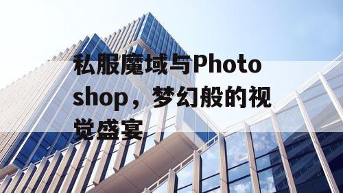 私服魔域与Photoshop，梦幻般的视觉盛宴