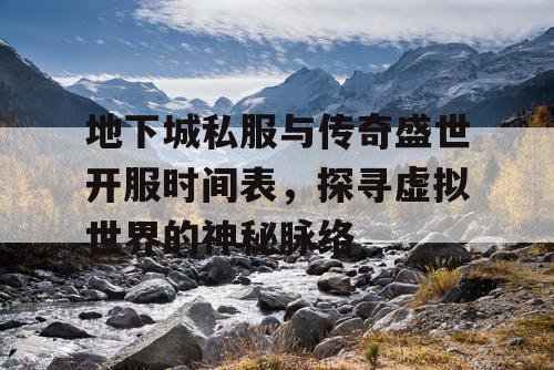 地下城私服与传奇盛世开服时间表，探寻虚拟世界的神秘脉络
