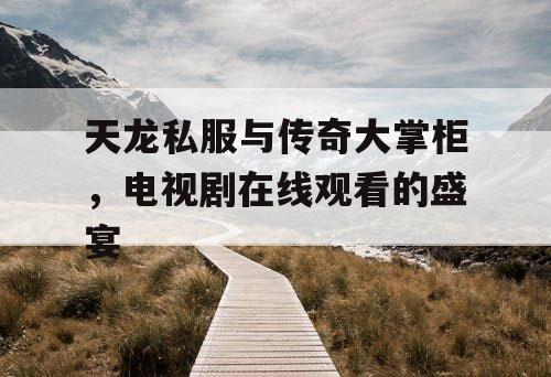 天龙私服与传奇大掌柜,电视剧在线观看的盛宴 天龙私服与传奇大掌柜,电视剧在线观看的盛宴