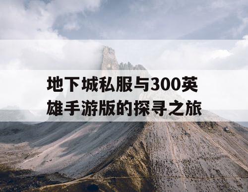 地下城私服与300英雄手游版的探寻之旅 地下城私服与300英雄手游版的探寻之旅