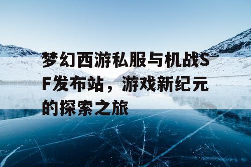梦幻西游私服与机战SF发布站，游戏新纪元的探索之旅