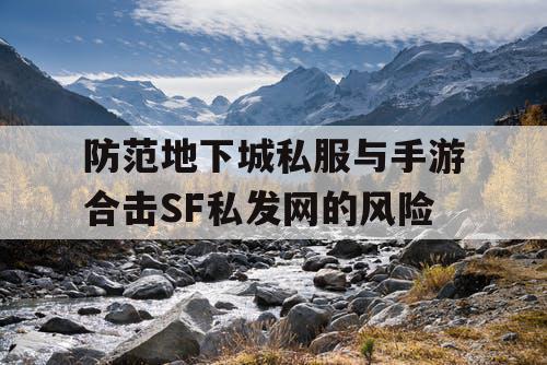 防范地下城私服与手游合击SF私发网的风险