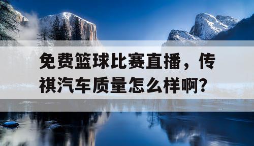 免费篮球比赛直播,传祺汽车质量怎么样啊? 免费篮球比赛直播,传祺汽车质量怎么样啊?