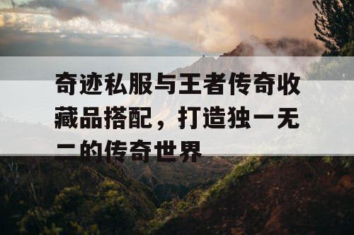 奇迹私服与王者传奇收藏品搭配，打造独一无二的传奇世界