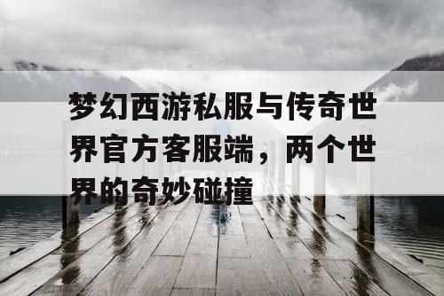 梦幻西游私服与传奇世界官方客服端,两个世界的奇妙碰撞 梦幻西游私服与传奇世界官方客服端,两个世界的奇妙碰撞
