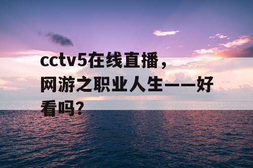 cctv5在线直播,网游之职业人生——好看吗? cctv5在线直播,网游之职业人生——好看吗?