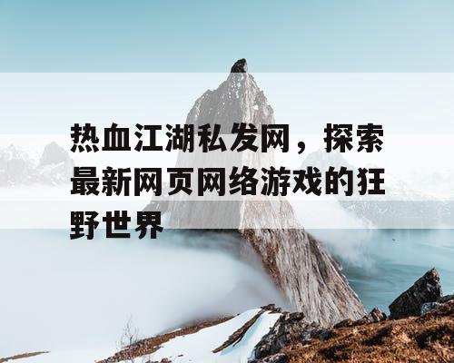 热血江湖私发网,探索最新网页网络游戏的狂野世界 热血江湖私发网,探索最新网页网络游戏的狂野世界