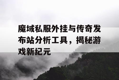 魔域私服外挂与传奇发布站分析工具，揭秘游戏新纪元