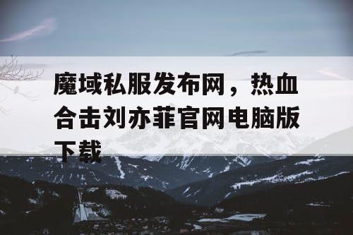 魔域私服发布网,热血合击刘亦菲官网电脑版下载 魔域私服发布网,热血合击刘亦菲官网电脑版下载