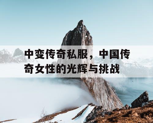 中变传奇私服，中国传奇女性的光辉与挑战