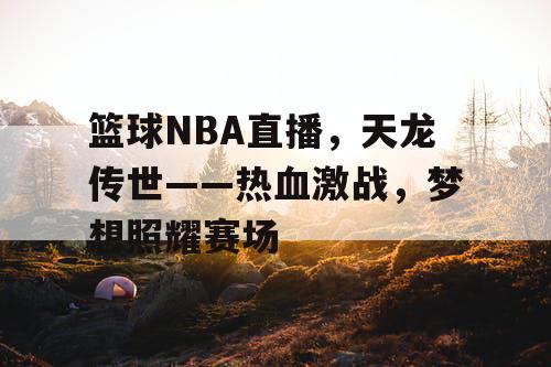 篮球NBA直播,天龙传世——热血激战,梦想照耀赛场 篮球NBA直播,天龙传世——热血激战,梦想照耀赛场