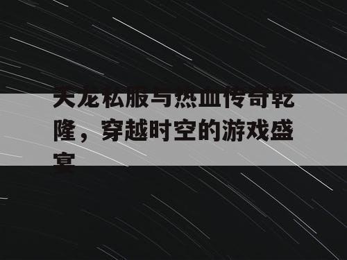 天龙私服与热血传奇乾隆,穿越时空的游戏盛宴 天龙私服与热血传奇乾隆,穿越时空的游戏盛宴