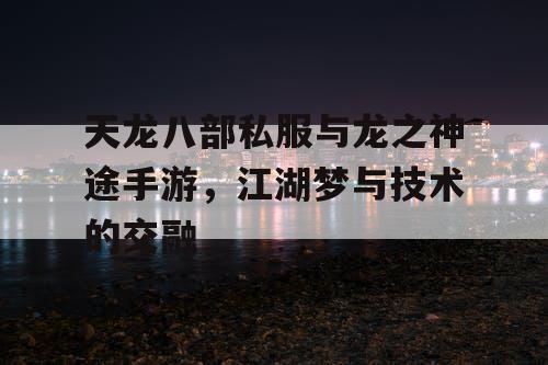天龙八部私服与龙之神途手游,江湖梦与技术的交融 天龙八部私服与龙之神途手游,江湖梦与技术的交融