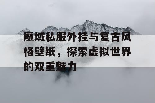 魔域私服外挂与复古风格壁纸,探索虚拟世界的双重魅力 魔域私服外挂与复古风格壁纸,探索虚拟世界的双重魅力
