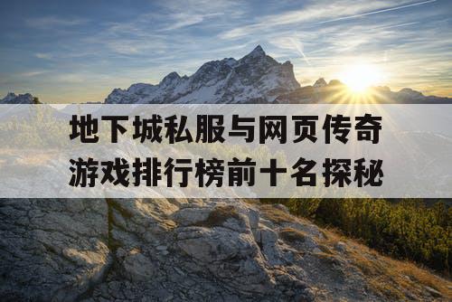 地下城私服与网页传奇游戏排行榜前十名探秘 地下城私服与网页传奇游戏排行榜前十名探秘