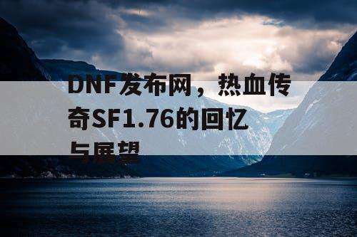 DNF发布网,热血传奇SF1.76的回忆与展望 DNF发布网,热血传奇SF1.76的回忆与展望