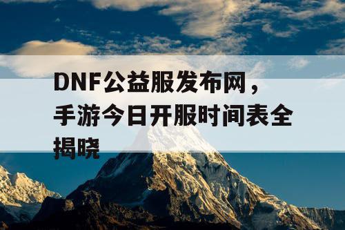 DNF公益服发布网,手游今日开服时间表全揭晓 DNF公益服发布网,手游今日开服时间表全揭晓
