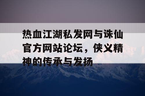 热血江湖私发网与诛仙官方网站论坛,侠义精神的传承与发扬 热血江湖私发网与诛仙官方网站论坛,侠义精神的传承与发扬