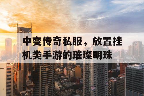 中变传奇私服,放置挂机类手游的璀璨明珠 中变传奇私服,放置挂机类手游的璀璨明珠