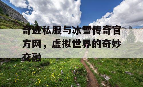 奇迹私服与冰雪传奇官方网,虚拟世界的奇妙交融 奇迹私服与冰雪传奇官方网,虚拟世界的奇妙交融