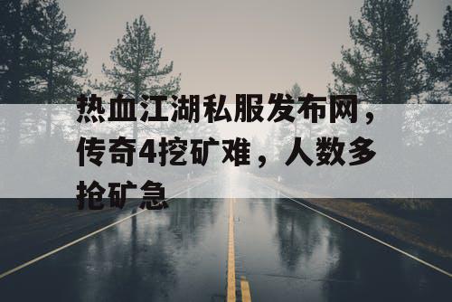 热血江湖私服发布网,传奇4挖矿难,人数多抢矿急 热血江湖私服发布网,传奇4挖矿难,人数多抢矿急