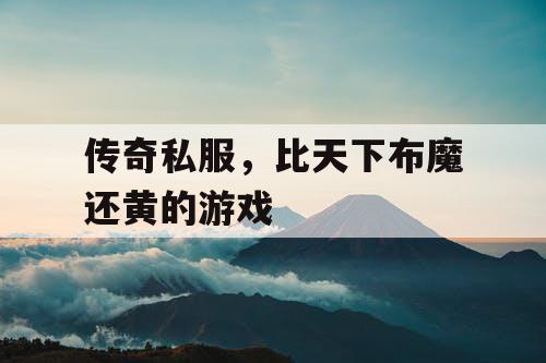 传奇私服，比天下布魔还黄的游戏