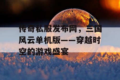传奇私服发布网，三国风云单机版——穿越时空的游戏盛宴