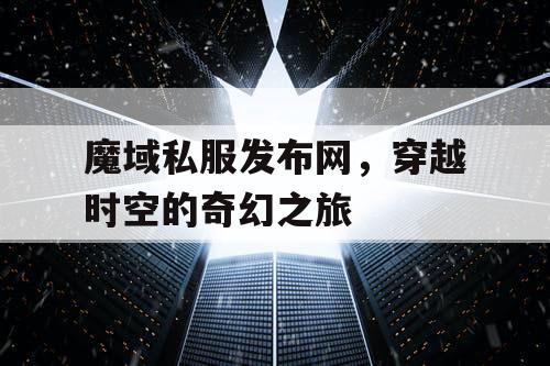 魔域私服发布网，穿越时空的奇幻之旅