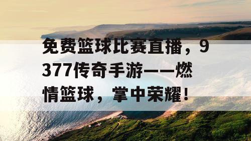 免费篮球比赛直播,9377传奇手游——燃情篮球,掌中荣耀! 免费篮球比赛直播,9377传奇手游——燃情篮球,掌中荣耀!