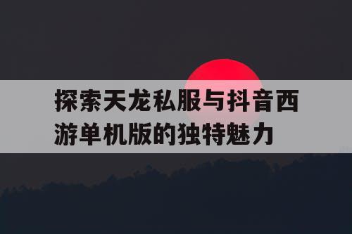 探索天龙私服与抖音西游单机版的独特魅力 探索天龙私服与抖音西游单机版的独特魅力