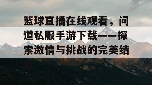 篮球直播在线观看,问道私服手游下载——探索激情与挑战的完美结合 篮球直播在线观看,问道私服手游下载——探索激情与挑战的完美结合