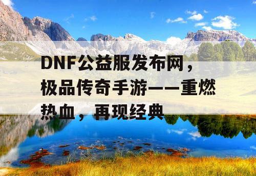 DNF公益服发布网,极品传奇手游——重燃热血,再现经典 DNF公益服发布网,极品传奇手游——重燃热血,再现经典