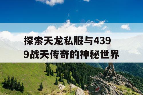 探索天龙私服与4399战天传奇的神秘世界